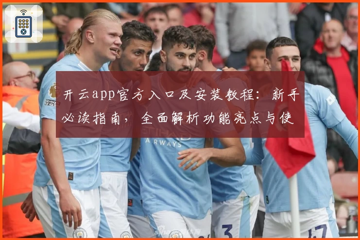开云app官方入口及安装教程：新手必读指南，全面解析功能亮点与使用技巧