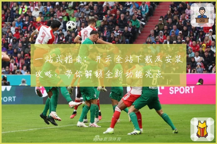 一站式指南：开云全站下载及安装攻略，带你解锁全新功能亮点