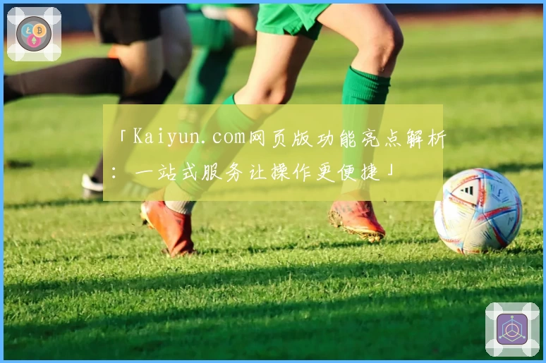 「Kaiyun.com网页版功能亮点解析：一站式服务让操作更便捷」