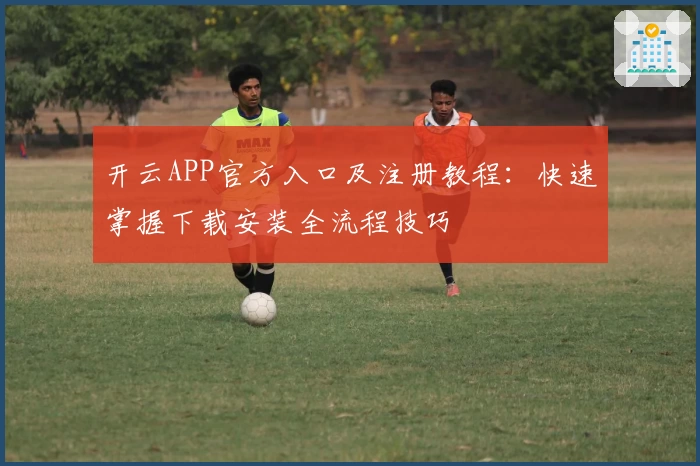 开云APP官方入口及注册教程：快速掌握下载安装全流程技巧