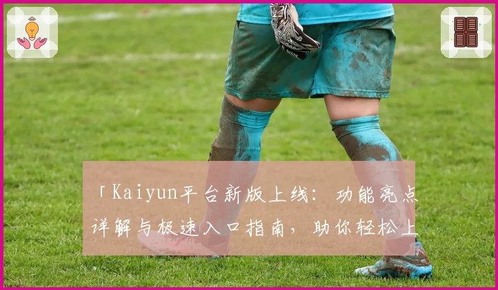 「Kaiyun平台新版上线：功能亮点详解与极速入口指南，助你轻松上手体验」