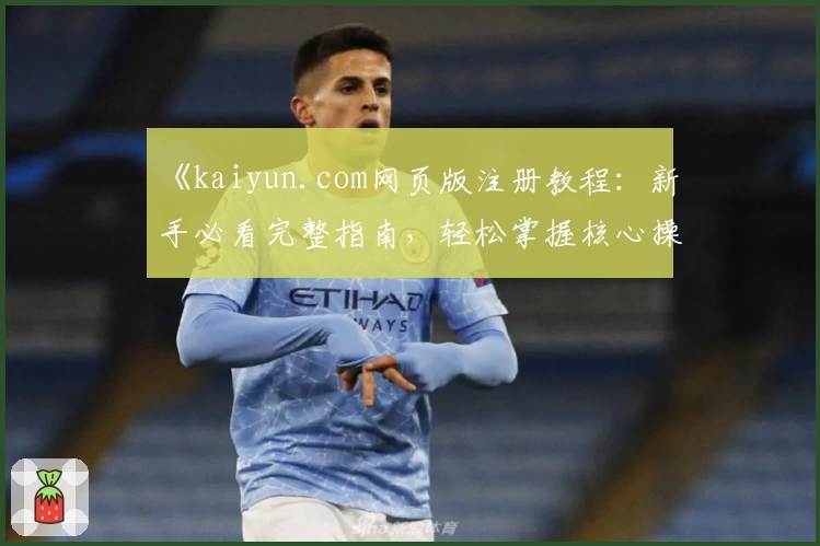 《kaiyun.com网页版注册教程：新手必看完整指南，轻松掌握核心操作技巧》