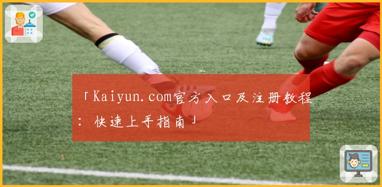 「Kaiyun.com官方入口及注册教程：快速上手指南」