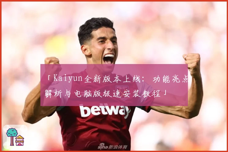 「Kaiyun全新版本上线：功能亮点解析与电脑版极速安装教程」