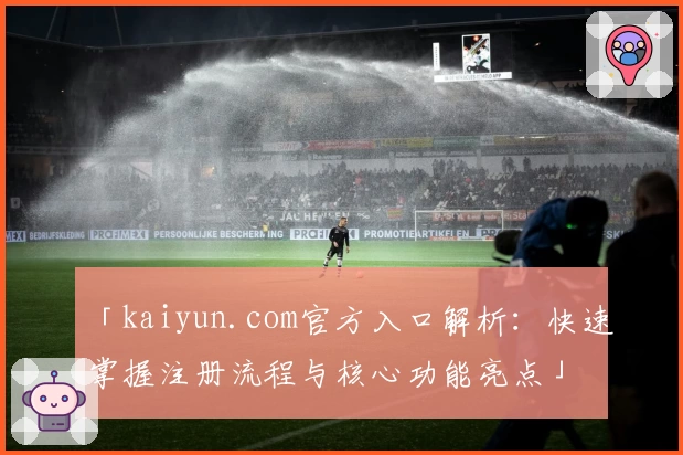 「kaiyun.com官方入口解析：快速掌握注册流程与核心功能亮点」
