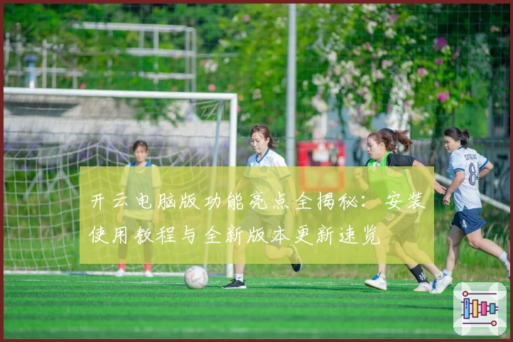 开云电脑版功能亮点全揭秘：安装使用教程与全新版本更新速览