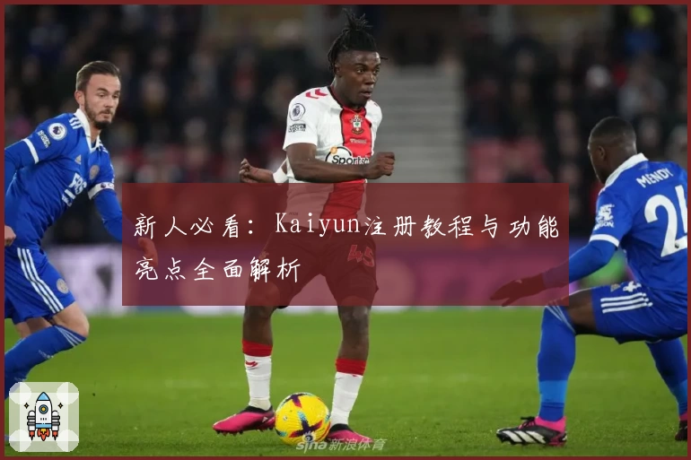 新人必看:Kaiyun注册教程与功能亮点全面解析