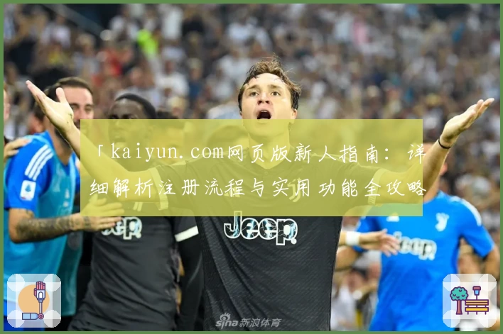 「kaiyun.com网页版新人指南：详细解析注册流程与实用功能全攻略」