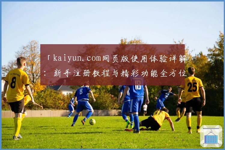 「kaiyun.com网页版使用体验详解：新手注册教程与精彩功能全方位解析」