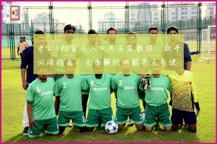 开云app官方入口及安装教程：新手必读指南，全面解析功能亮点与使用技巧