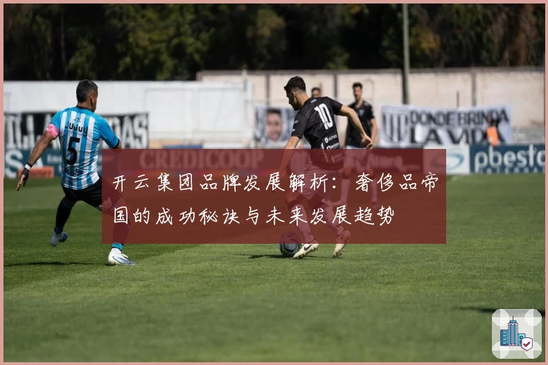 开云集团品牌发展解析：奢侈品帝国的成功秘诀与未来发展趋势