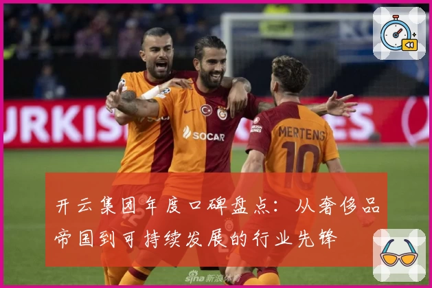 开云集团年度口碑盘点：从奢侈品帝国到可持续发展的行业先锋