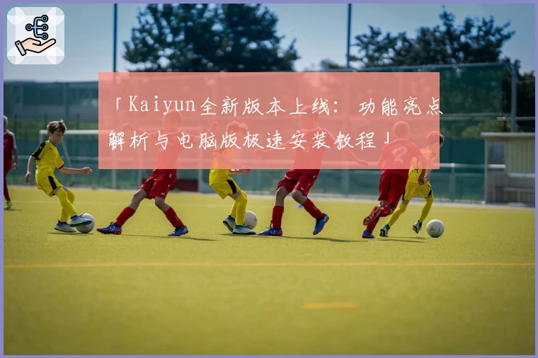 「Kaiyun全新版本上线：功能亮点解析与电脑版极速安装教程」