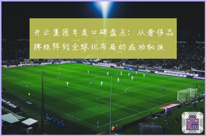 开云集团年度口碑盘点:从奢侈品牌矩阵到全球化布局的成功秘诀