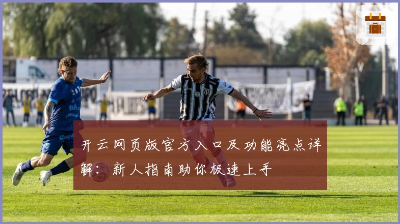 开云网页版官方入口及功能亮点详解：新人指南助你极速上手