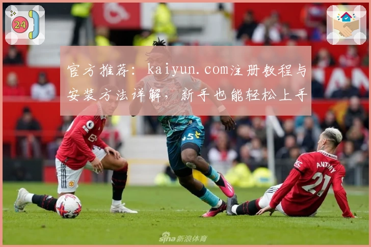 官方推荐:kaiyun.com注册教程与安装方法详解,新手也能轻松上手