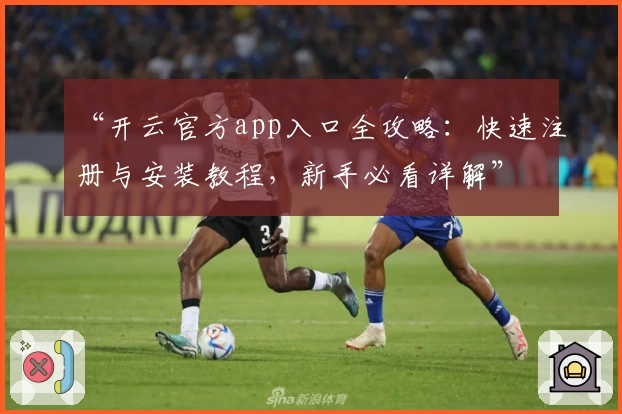 “开云官方app入口全攻略：快速注册与安装教程，新手必看详解”