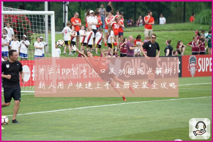 开云app官方入口及功能亮点解析：新人用户快速上手注册安装全攻略