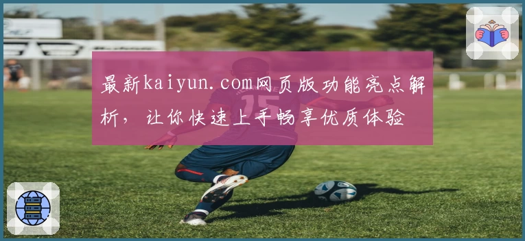 最新kaiyun.com网页版功能亮点解析，让你快速上手畅享优质体验