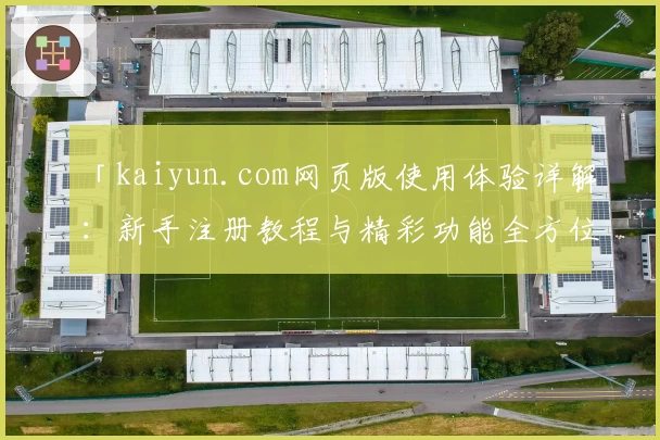 「kaiyun.com网页版使用体验详解：新手注册教程与精彩功能全方位解析」