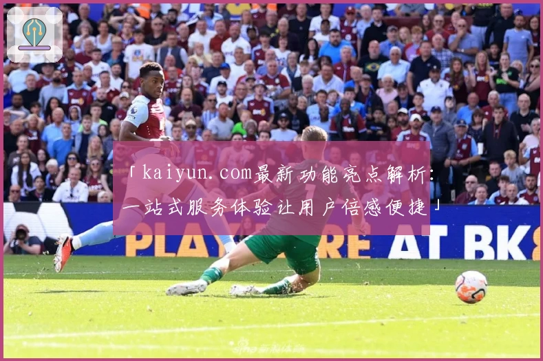 「kaiyun.com最新功能亮点解析：一站式服务体验让用户倍感便捷」