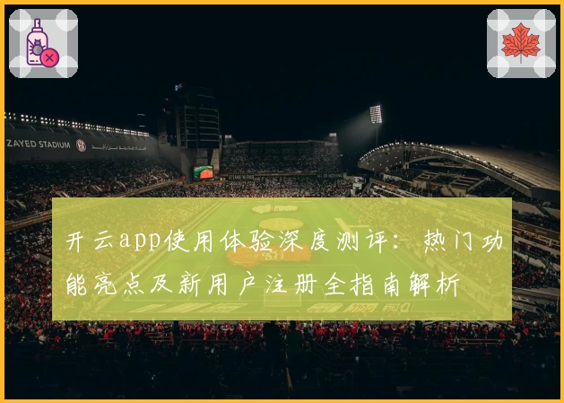 开云app使用体验深度测评：热门功能亮点及新用户注册全指南解析