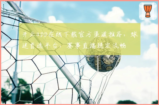 开云app在线下载官方渠道推荐，球迷首选平台，赛事直播稳定流畅