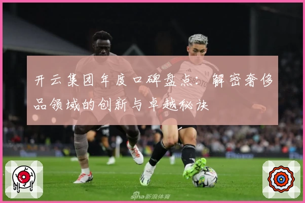 开云集团年度口碑盘点：解密奢侈品领域的创新与卓越秘诀