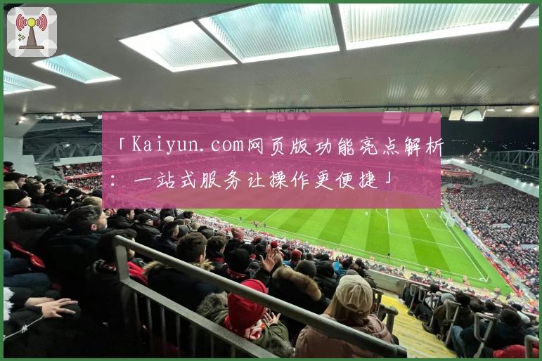 「Kaiyun.com网页版功能亮点解析：一站式服务让操作更便捷」