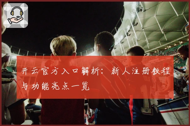 开云官方入口解析：新人注册教程与功能亮点一览