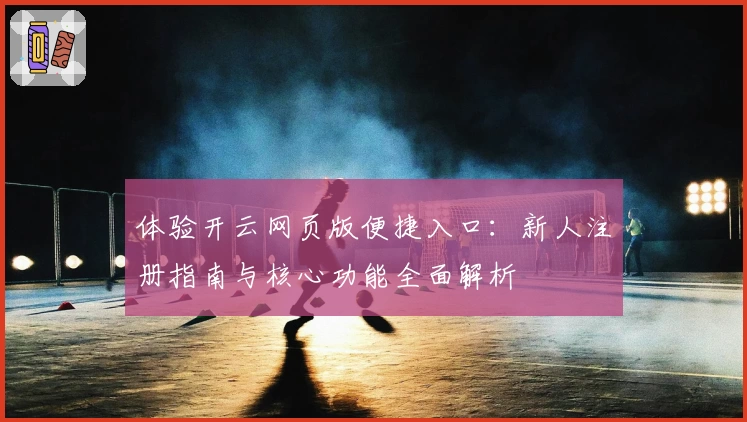 体验开云网页版便捷入口：新人注册指南与核心功能全面解析