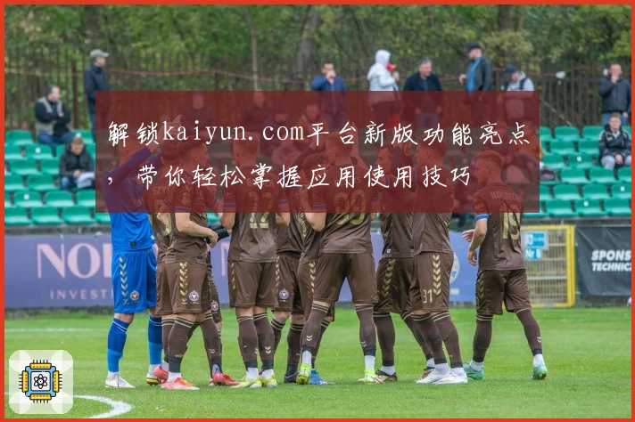解锁kaiyun.com平台新版功能亮点，带你轻松掌握应用使用技巧