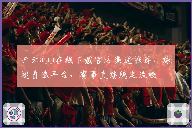 开云app在线下载官方渠道推荐，球迷首选平台，赛事直播稳定流畅