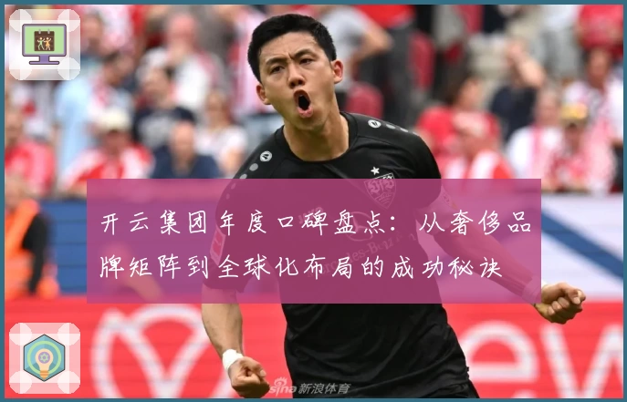 开云集团年度口碑盘点：从奢侈品牌矩阵到全球化布局的成功秘诀