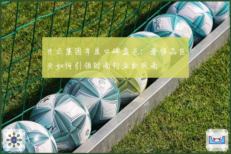 开云集团年度口碑盘点:奢侈品巨头如何引领时尚行业新风尚