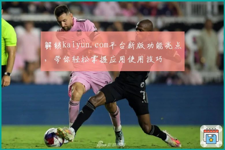 解锁kaiyun.com平台新版功能亮点，带你轻松掌握应用使用技巧