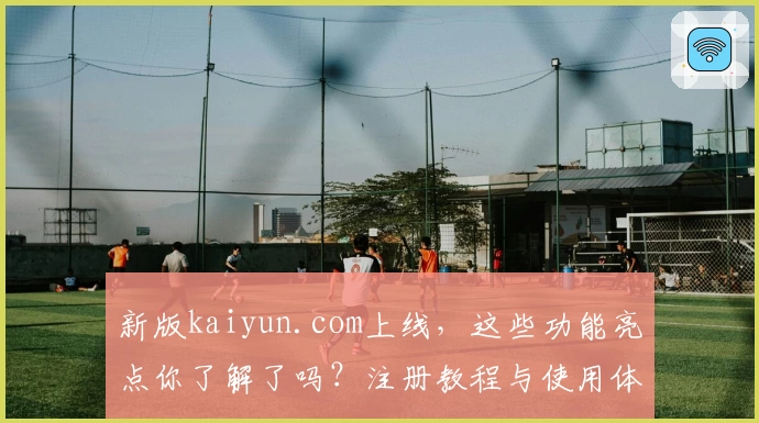 新版kaiyun.com上线,这些功能亮点你了解了吗?注册教程与使用体验全解析!