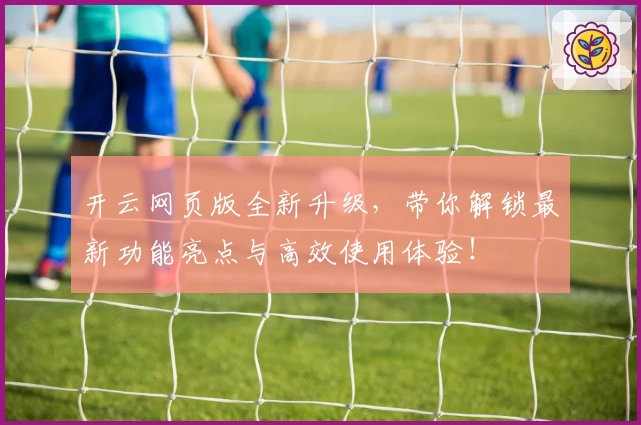 开云网页版全新升级，带你解锁最新功能亮点与高效使用体验！