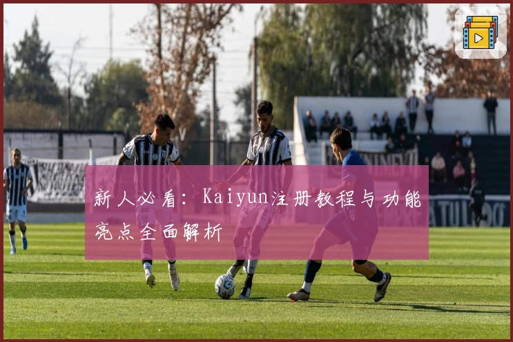 新人必看：Kaiyun注册教程与功能亮点全面解析