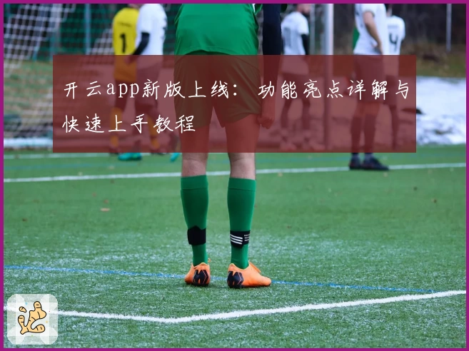 开云app新版上线：功能亮点详解与快速上手教程