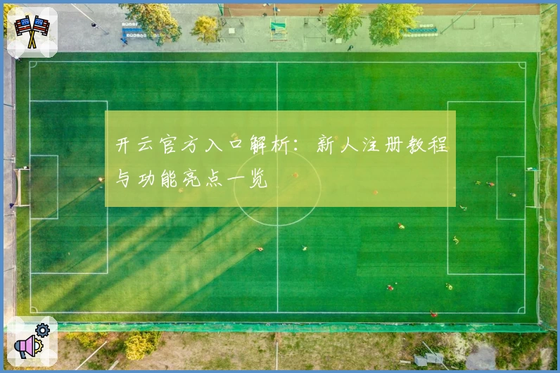 开云官方入口解析：新人注册教程与功能亮点一览