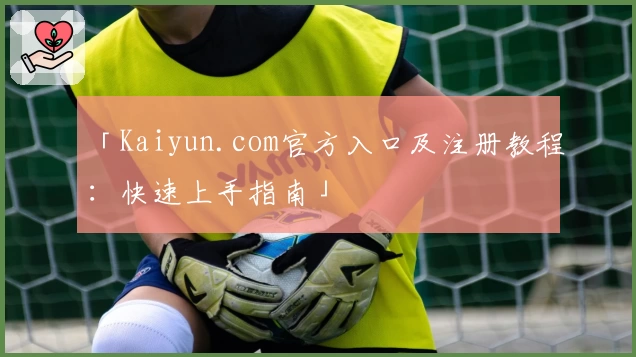 「Kaiyun.com官方入口及注册教程:快速上手指南」