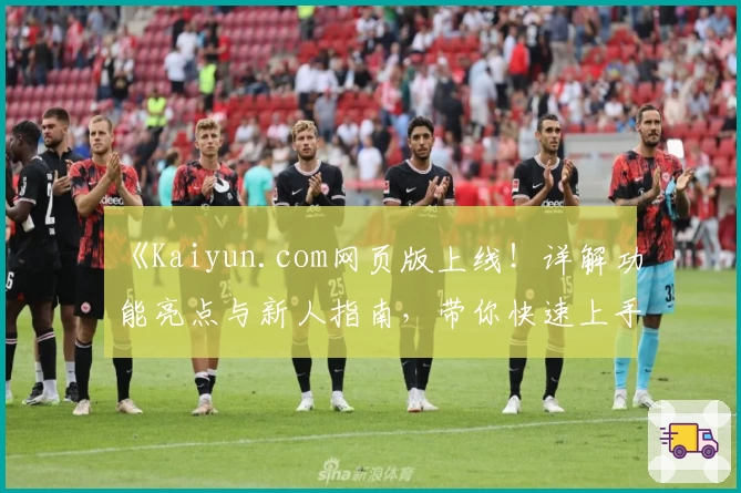 《Kaiyun.com网页版上线！详解功能亮点与新人指南，带你快速上手体验》