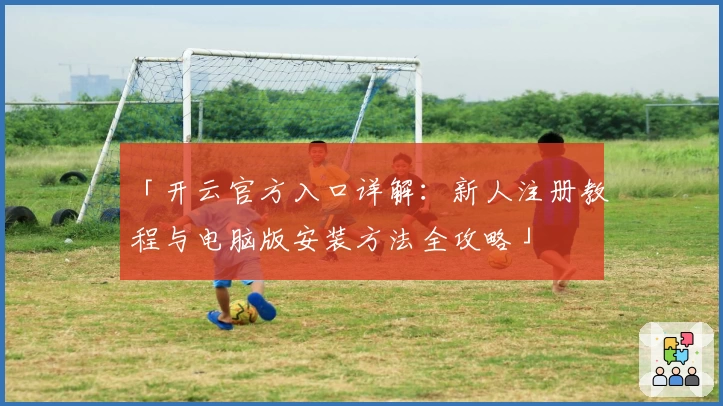 「开云官方入口详解：新人注册教程与电脑版安装方法全攻略」