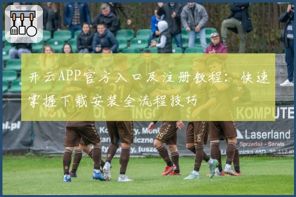 开云APP官方入口及注册教程:快速掌握下载安装全流程技巧