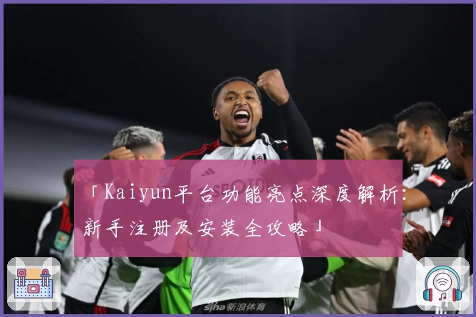 「Kaiyun平台功能亮点深度解析：新手注册及安装全攻略」