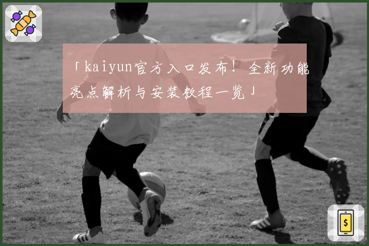 「kaiyun官方入口发布！全新功能亮点解析与安装教程一览」