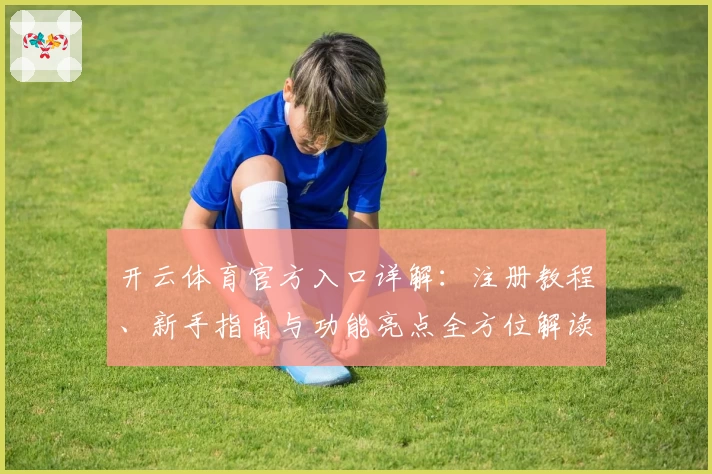 开云体育官方入口详解：注册教程、新手指南与功能亮点全方位解读