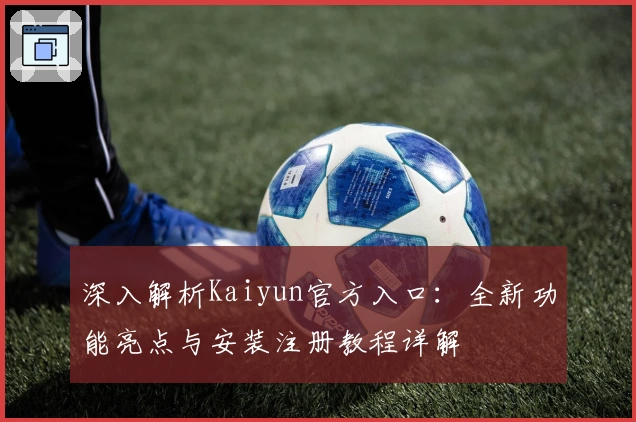 深入解析Kaiyun官方入口:全新功能亮点与安装注册教程详解