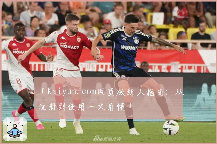 「Kaiyun.com网页版新人指南:从注册到使用一文看懂」